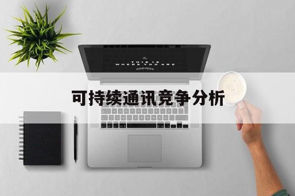 陇南市可持续通讯竞争分析(可持续竞争优势有哪些)