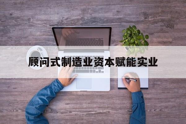 陇南市关于顾问式制造业资本赋能实业的信息