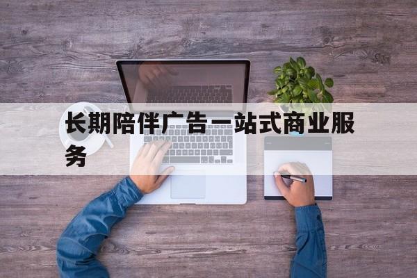 陇南市长期陪伴广告一站式商业服务的简单介绍