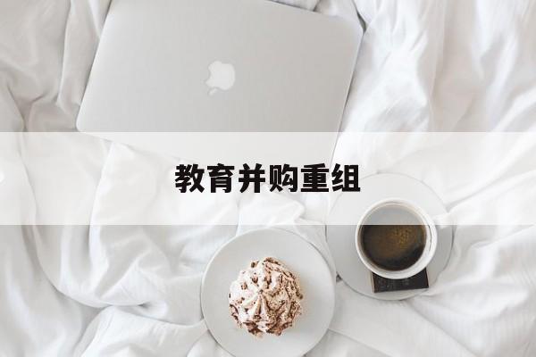 陇南市教育并购重组(近年并购重组经典案例)